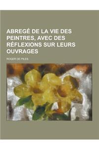 Abrege de la Vie Des Peintres, Avec Des Reflexions Sur Leurs Ouvrages