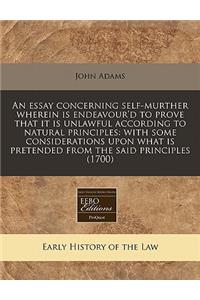 An Essay Concerning Self-Murther Wherein Is Endeavour'd to Prove That It Is Unlawful According to Natural Principles: With Some Considerations Upon What Is Pretended from the Said Principles (1700)