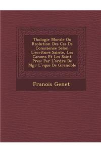 Th Ologie Morale Ou R Solution Des Cas de Conscience Selon L'Ecriture Sainte, Les Canons Et Les Saint P Res