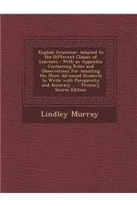 English Grammar: Adapted to the Different Classes of Learners: With an Appendix Containing Rules and Observations for Assisting the More Advanced Students to Write with Perspicuity and Accuracy ...