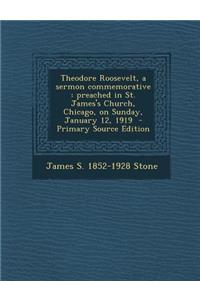 Theodore Roosevelt, a Sermon Commemorative: Preached in St. James's Church, Chicago, on Sunday, January 12, 1919: Preached in St. James's Church, Chicago, on Sunday, January 12, 1919