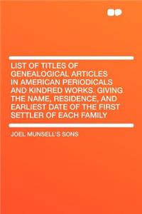 List of Titles of Genealogical Articles in American Periodicals and Kindred Works. Giving the Name, Residence, and Earliest Date of the First Settler of Each Family
