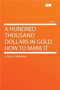 A Hundred Thousand Dollars in Gold. How to Make It