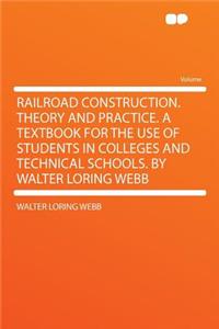 Railroad Construction. Theory and Practice. a Textbook for the Use of Students in Colleges and Technical Schools. by Walter Loring Webb
