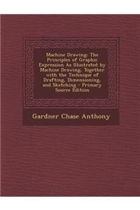Machine Drawing: The Principles of Graphic Expression as Illustrated by Machine Drawing, Together with the Technique of Drafting, Dimen