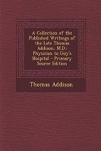 A Collection of the Published Writings of the Late Thomas Addison, M.D.: Physician to Guy's Hospital - Primary Source Edition