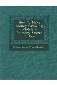 How to Make Money Growing Violets - Primary Source Edition