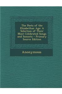 The Poets of the Elizabethan Age: A Selection of Their Most Celebrated Songs and Sonnets - Primary Source Edition