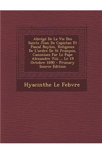 Abrégé De La Vie Des Saints Jean De Capistan Et Pascal Baylon, Religieux De L'ordre De St François, Canonisez Par Le Pape Alexandre Viii..., Le 19 Octobre 1690 - Primary Source Edition