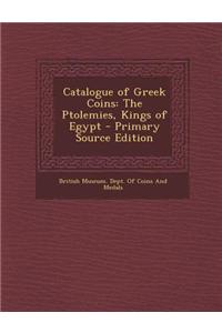 Catalogue of Greek Coins: The Ptolemies, Kings of Egypt - Primary Source Edition