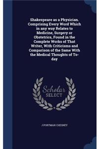 Shakespeare as a Physician. Comprising Every Word Which in any way Relates to Medicine, Surgery or Obstetrics, Found in the Complete Works of That Writer, With Criticisms and Comparison of the Same With the Medical Thoughts of To-day