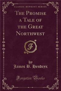 The Promise a Tale of the Great Northwest (Classic Reprint)