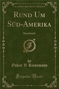 Rund Um SÃ¼d-Amerika: Reisebriefe (Classic Reprint)