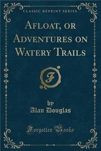 Afloat, or Adventures on Watery Trails (Classic Reprint)