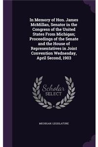 In Memory of Hon. James McMillan, Senator in the Congress of the United States from Michigan; Proceedings of the Senate and the House of Representatives in Joint Convention Wednesday, April Second, 1903