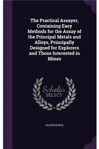 Practical Assayer, Containing Easy Methods for the Assay of the Principal Metals and Alloys, Principally Designed for Explorers and Those Interested in Mines