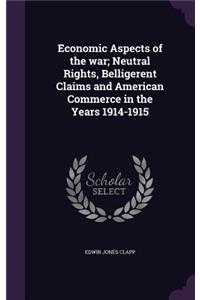 Economic Aspects of the war; Neutral Rights, Belligerent Claims and American Commerce in the Years 1914-1915