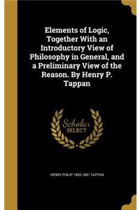 Elements of Logic, Together With an Introductory View of Philosophy in General, and a Preliminary View of the Reason. By Henry P. Tappan