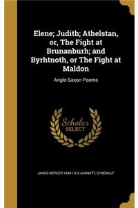 Elene; Judith; Athelstan, or, The Fight at Brunanburh; and Byrhtnoth, or The Fight at Maldon