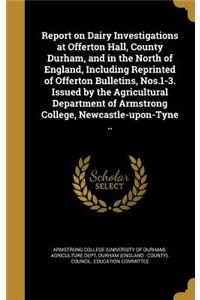 Report on Dairy Investigations at Offerton Hall, County Durham, and in the North of England, Including Reprinted of Offerton Bulletins, Nos.1-3. Issued by the Agricultural Department of Armstrong College, Newcastle-Upon-Tyne ..