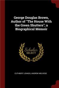 George Douglas Brown, Author of the House with the Green Shutters; A Biographical Memoir