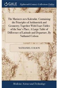 The Mariners New Kalendar. Containing the Principles of Arithmetick and Geometry; Together with Exact Tables of the Sun's Place, a Large Table of Difference of Latitude and Departure, by Nathaniel Colson