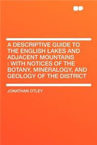 A Descriptive Guide to the English Lakes and Adjacent Mountains: With Notices of the Botany, Mineralogy, and Geology of the District