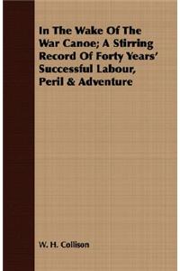 In The Wake Of The War Canoe; A Stirring Record Of Forty Years' Successful Labour, Peril & Adventure