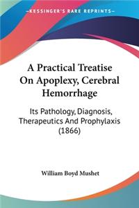 Practical Treatise On Apoplexy, Cerebral Hemorrhage