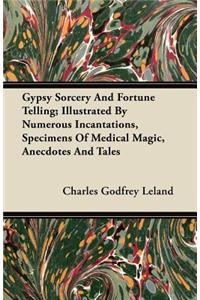 Gypsy Sorcery And Fortune Telling; Illustrated By Numerous Incantations, Specimens Of Medical Magic, Anecdotes And Tales