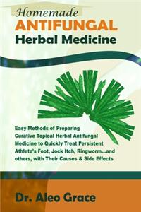 Homemade ANTIFUNGAL Herbal Medicine: Easy Methods of Preparing Curative Topical Herbal Antifungal Medicine to Quickly Treat Persistent Athlete's Foot, Jock Itch, Ringworm and others; Ca