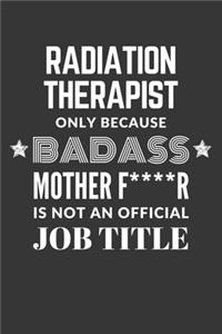 Radiation Therapist Only Because Badass Mother F****R Is Not An Official Job Title Notebook