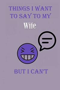 Things I Want To Say To My Wife But I Can't Notebook