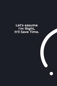 Let's assume I'm Right, It'll Save Time.