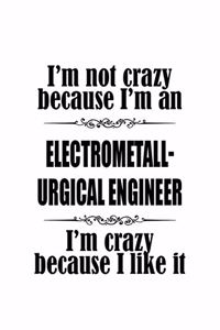 I'm Not Crazy Because I'm An Electrometall- Urgical Engineer I'm Crazy Because I like It