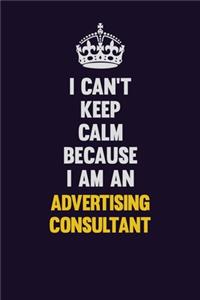 I can't Keep Calm Because I Am An Advertising Consultant