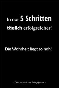 In nur 5 Schritten täglich erfolgreicher! Die Wahrheit liegt so nah! - Dein persönliches Erfolgsjournal -