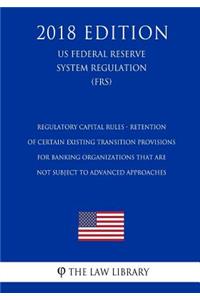 Regulatory Capital Rules - Retention of Certain Existing Transition Provisions for Banking Organizations That Are Not Subject to Advanced Approaches (Us Federal Reserve System Regulation) (Frs) (2018 Edition)