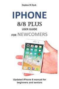 iPhone 8/8 Plus User Guide for Newcomers: Updated iPhone 8 Manual for Beginners and Seniors
