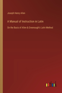 Manual of Instruction in Latin: On the Basis of Allen & Greenough's Latin Method