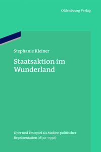 Staatsaktion Im Wunderland: Oper Und Festspiel ALS Medien Politischer Repräsentation (1890-1930)