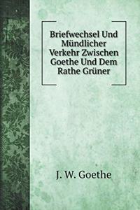 Briefwechsel Und Mündlicher Verkehr Zwischen Goethe Und Dem Rathe Grüner