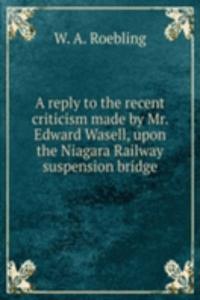 reply to the recent criticism made by Mr. Edward Wasell, upon the Niagara Railway suspension bridge