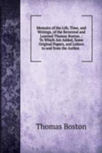 Memoirs of the Life, Time, and Writings, of the Reverend and Learned Thomas Boston .: To Which Are Added, Some Original Papers, and Letters to and from the Author. .