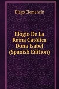 Elogio De La Reina Catolica Dona Isabel (Spanish Edition)