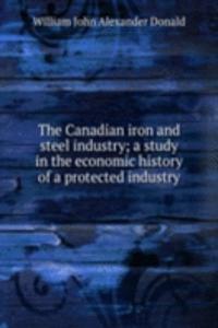 Canadian iron and steel industry; a study in the economic history of a protected industry