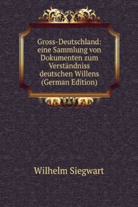 Gross-Deutschland: eine Sammlung von Dokumenten zum Verstandniss deutschen Willens (German Edition)
