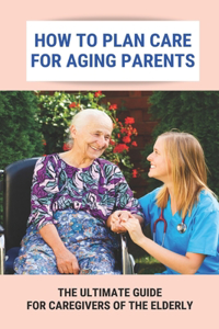 How To Plan Care For Aging Parents