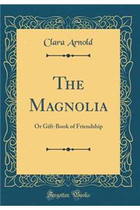 The Magnolia: Or Gift-Book of Friendship (Classic Reprint)