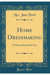 Home Dressmaking: Or Dressmaking Made Easy (Classic Reprint)
